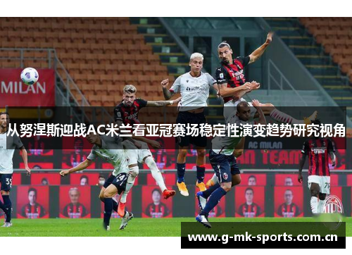从努涅斯迎战AC米兰看亚冠赛场稳定性演变趋势研究视角